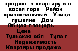 продаю 2к квартиру в п.косая гора › Район ­ привокзальный › Улица ­ пушкина › Дом ­ 6 › Общая площадь ­ 46 › Цена ­ 1 800 000 - Тульская обл., Тула г. Недвижимость » Квартиры продажа   . Тульская обл.,Тула г.